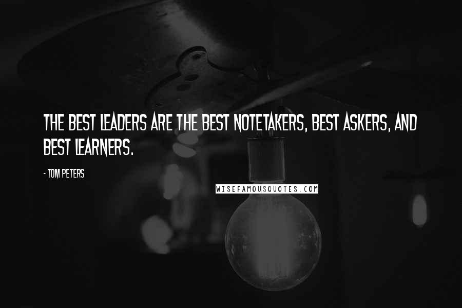 Tom Peters Quotes: The best leaders are the best notetakers, best askers, and best learners.