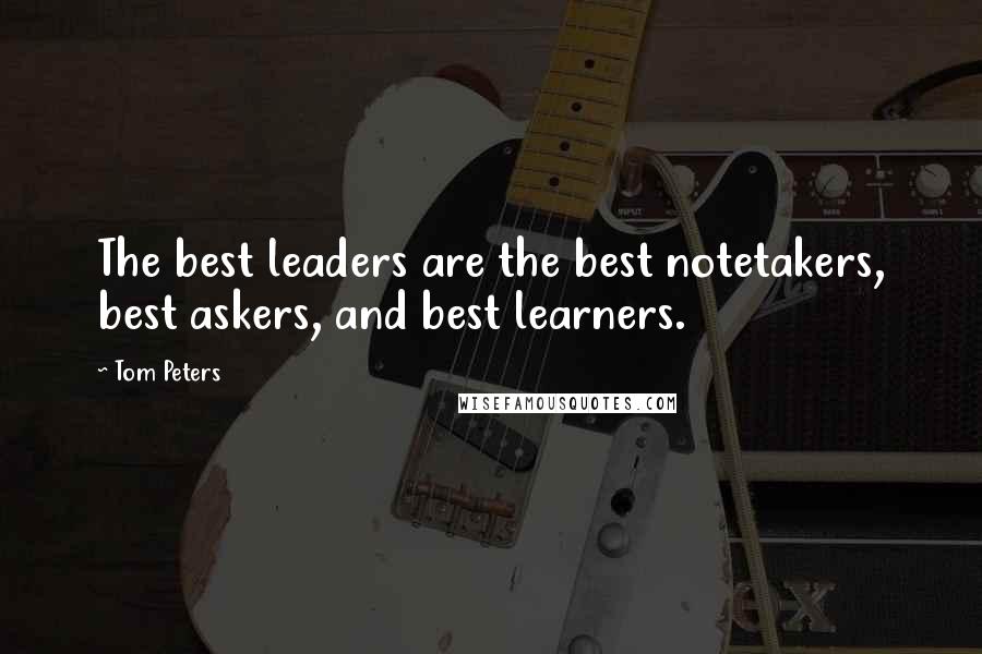 Tom Peters Quotes: The best leaders are the best notetakers, best askers, and best learners.