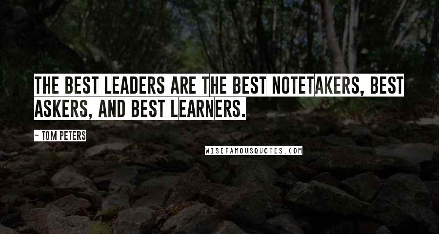 Tom Peters Quotes: The best leaders are the best notetakers, best askers, and best learners.