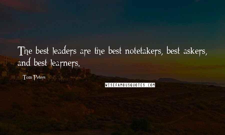 Tom Peters Quotes: The best leaders are the best notetakers, best askers, and best learners.