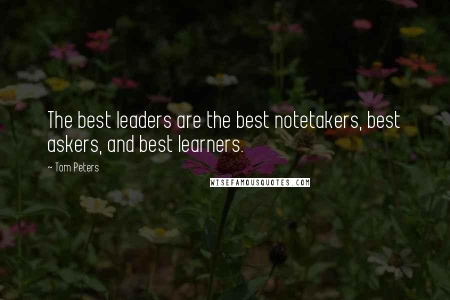 Tom Peters Quotes: The best leaders are the best notetakers, best askers, and best learners.