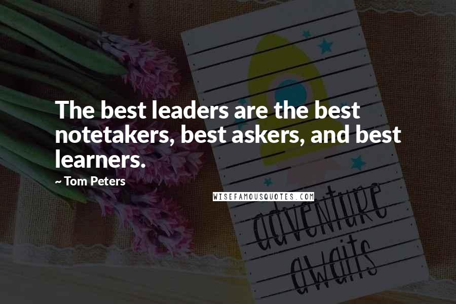 Tom Peters Quotes: The best leaders are the best notetakers, best askers, and best learners.