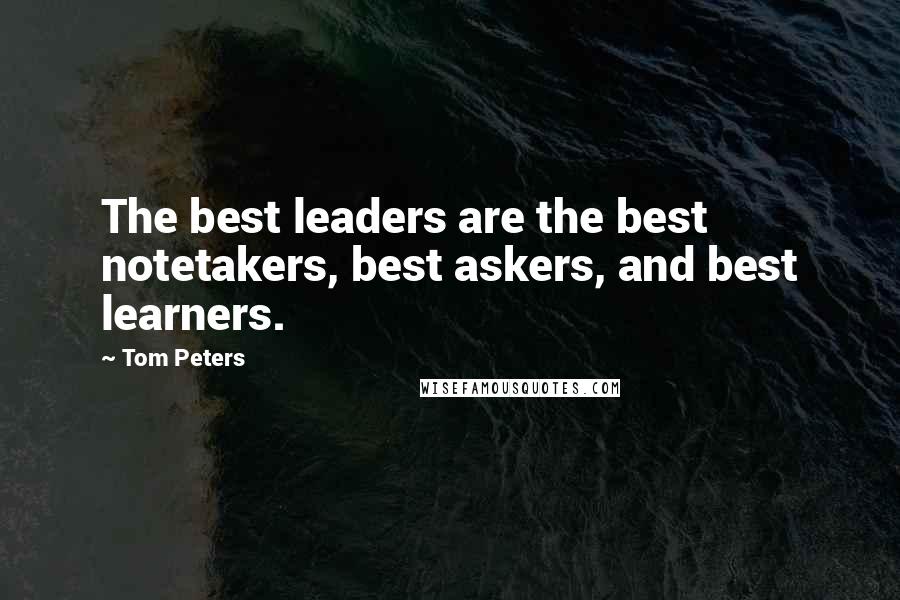 Tom Peters Quotes: The best leaders are the best notetakers, best askers, and best learners.