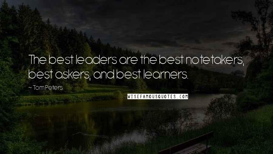 Tom Peters Quotes: The best leaders are the best notetakers, best askers, and best learners.