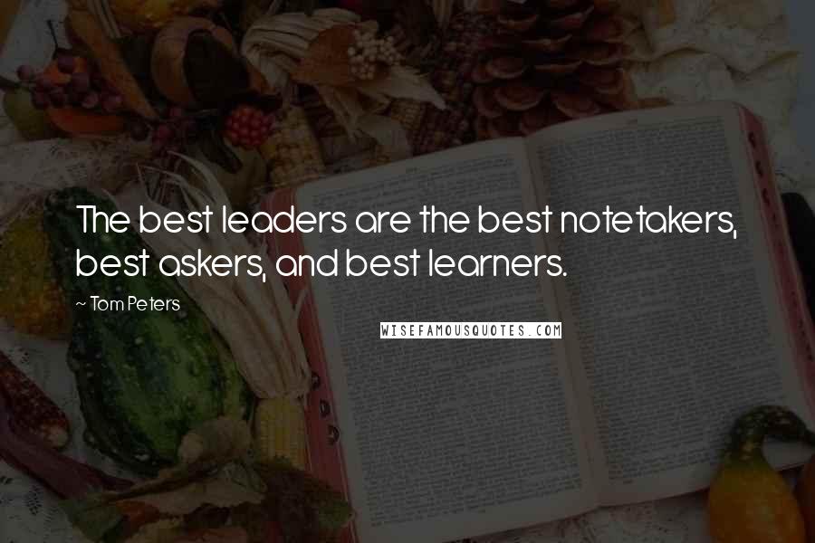 Tom Peters Quotes: The best leaders are the best notetakers, best askers, and best learners.