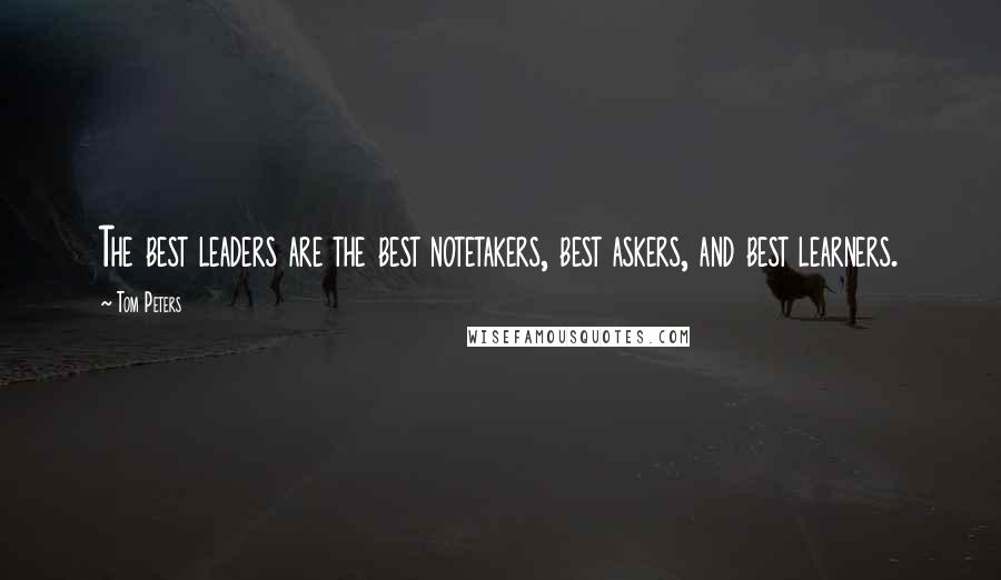 Tom Peters Quotes: The best leaders are the best notetakers, best askers, and best learners.