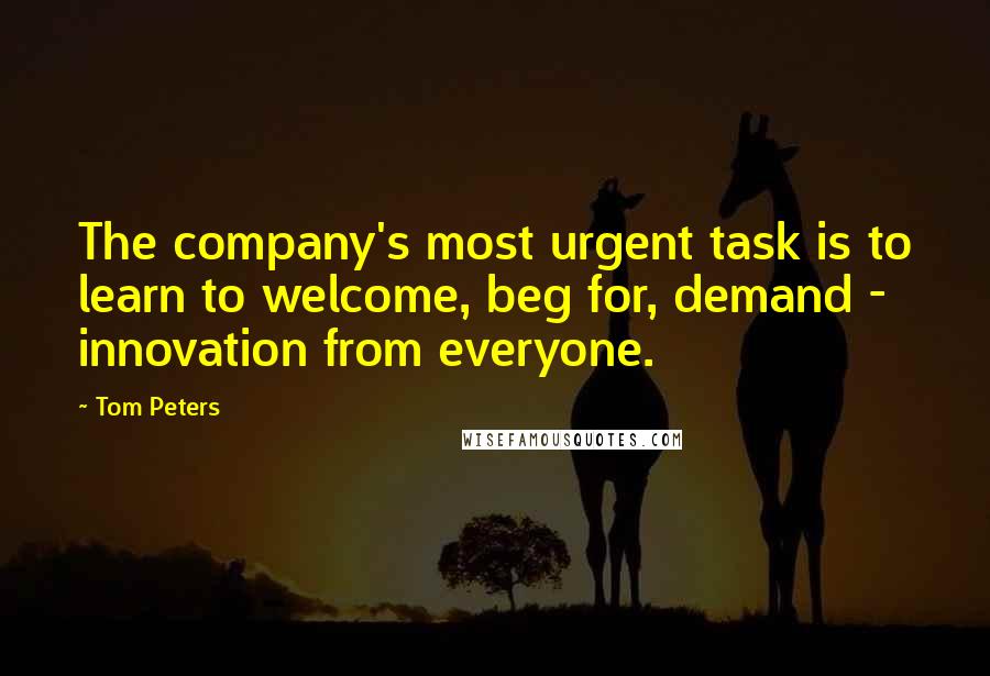 Tom Peters Quotes: The company's most urgent task is to learn to welcome, beg for, demand - innovation from everyone.