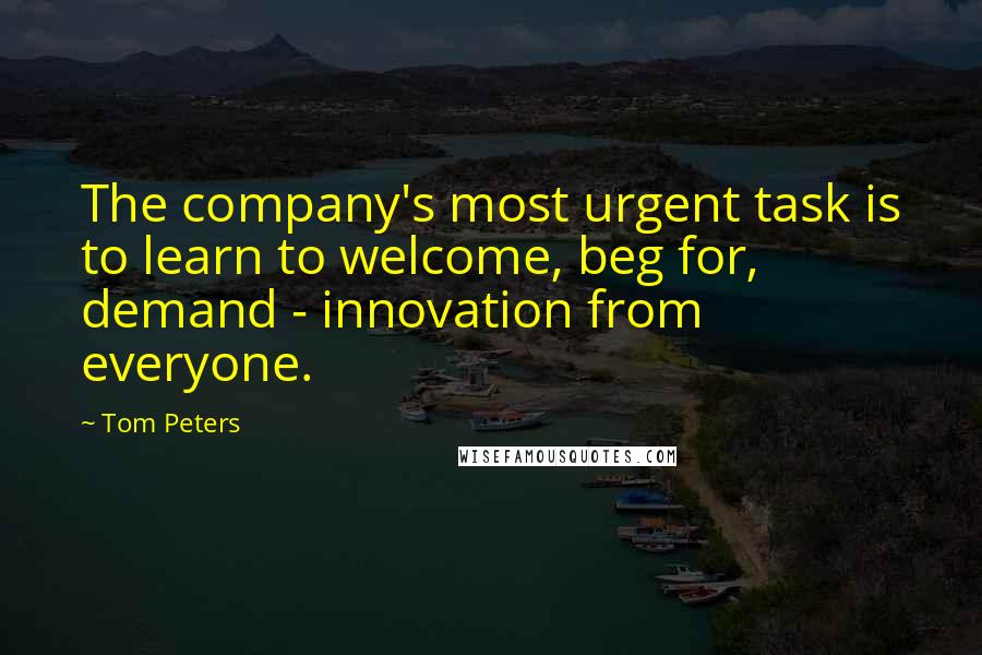 Tom Peters Quotes: The company's most urgent task is to learn to welcome, beg for, demand - innovation from everyone.