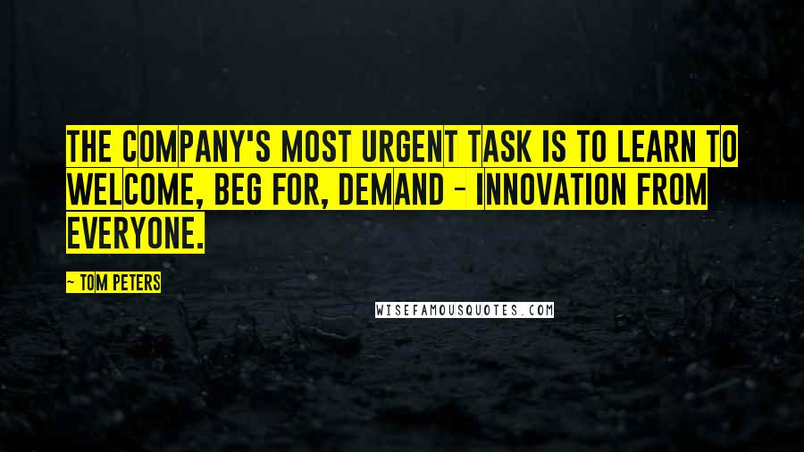 Tom Peters Quotes: The company's most urgent task is to learn to welcome, beg for, demand - innovation from everyone.