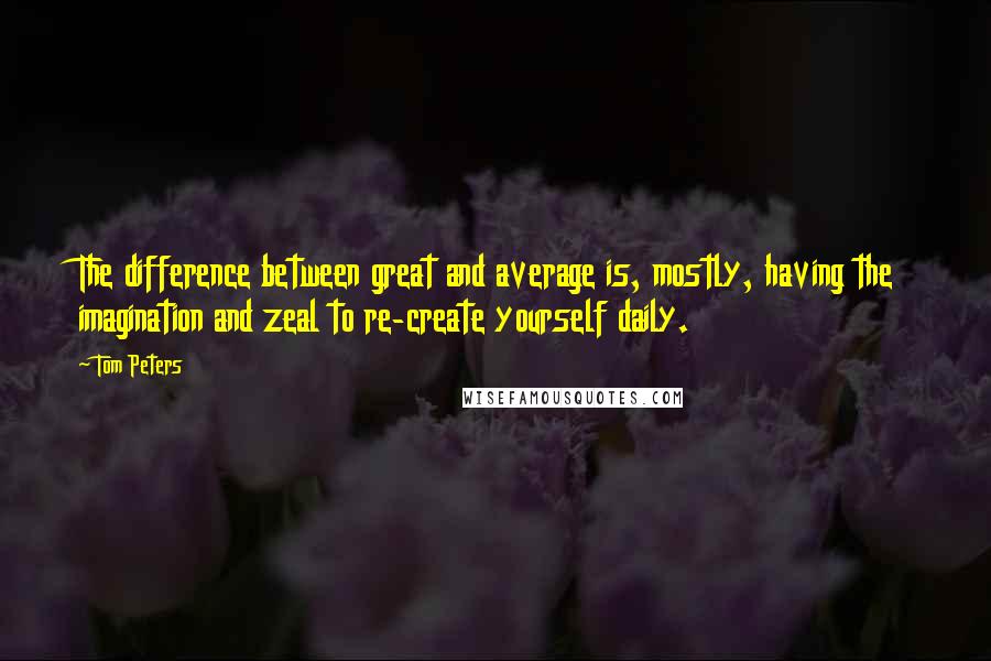 Tom Peters Quotes: The difference between great and average is, mostly, having the imagination and zeal to re-create yourself daily.