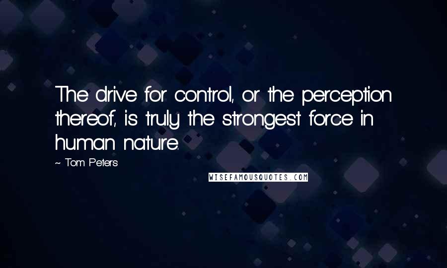 Tom Peters Quotes: The drive for control, or the perception thereof, is truly the strongest force in human nature.