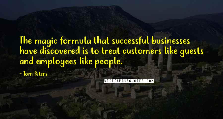 Tom Peters Quotes: The magic formula that successful businesses have discovered is to treat customers like guests and employees like people.