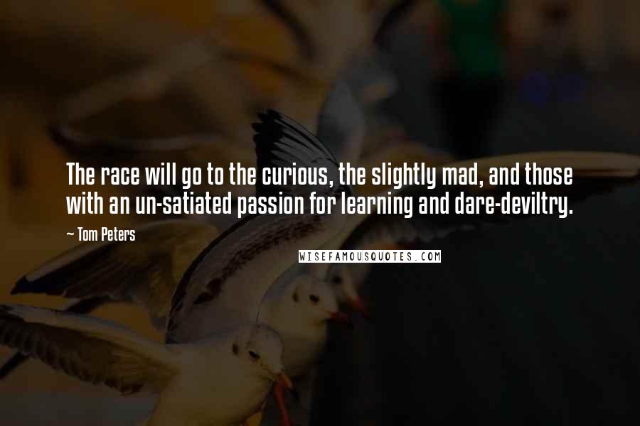 Tom Peters Quotes: The race will go to the curious, the slightly mad, and those with an un-satiated passion for learning and dare-deviltry.