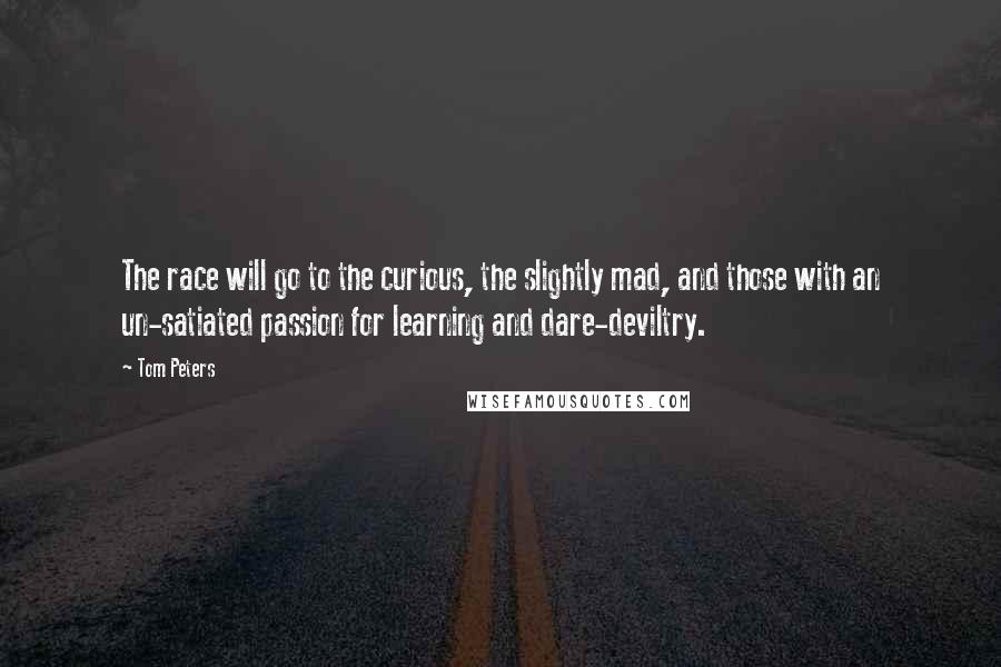 Tom Peters Quotes: The race will go to the curious, the slightly mad, and those with an un-satiated passion for learning and dare-deviltry.