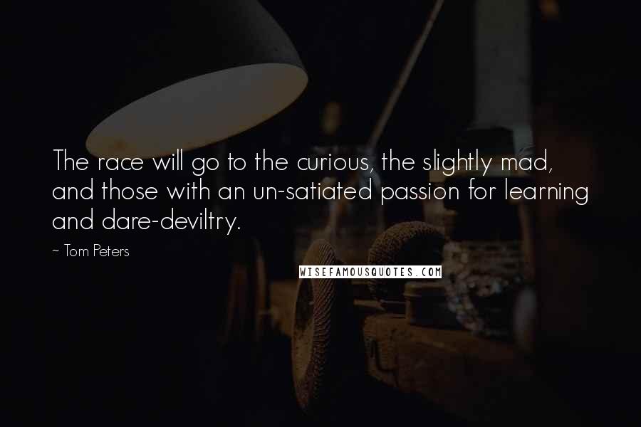 Tom Peters Quotes: The race will go to the curious, the slightly mad, and those with an un-satiated passion for learning and dare-deviltry.