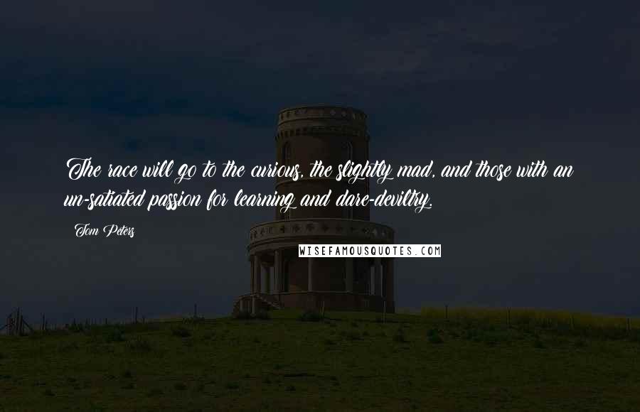 Tom Peters Quotes: The race will go to the curious, the slightly mad, and those with an un-satiated passion for learning and dare-deviltry.