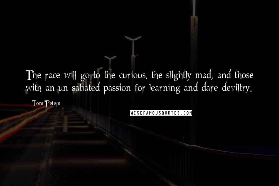 Tom Peters Quotes: The race will go to the curious, the slightly mad, and those with an un-satiated passion for learning and dare-deviltry.