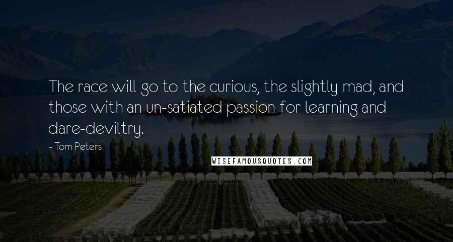 Tom Peters Quotes: The race will go to the curious, the slightly mad, and those with an un-satiated passion for learning and dare-deviltry.