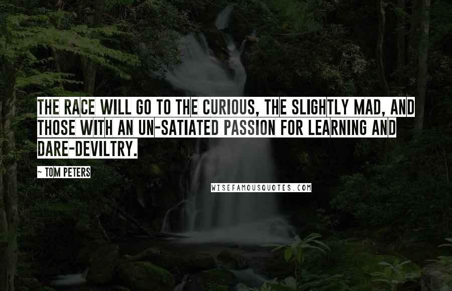 Tom Peters Quotes: The race will go to the curious, the slightly mad, and those with an un-satiated passion for learning and dare-deviltry.