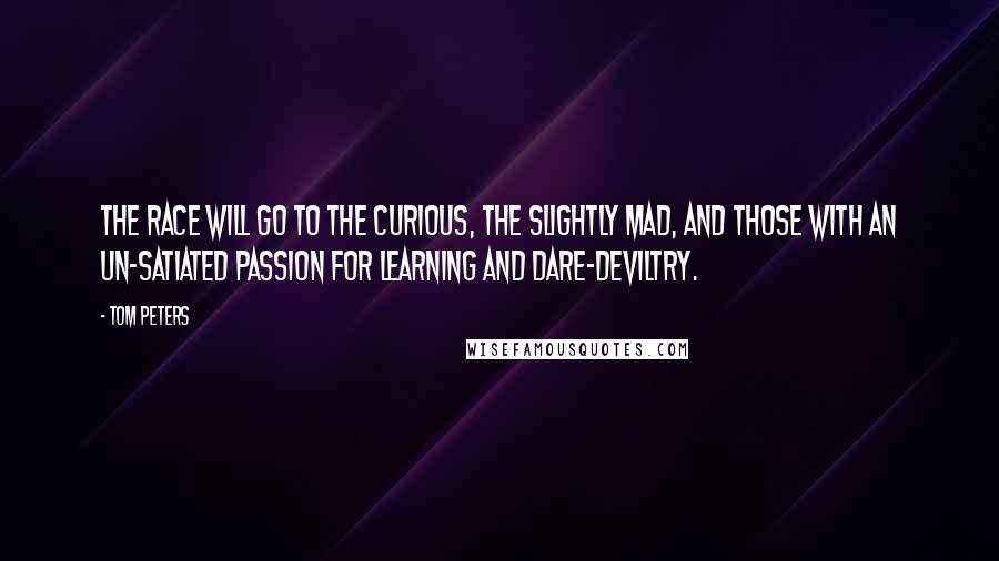 Tom Peters Quotes: The race will go to the curious, the slightly mad, and those with an un-satiated passion for learning and dare-deviltry.