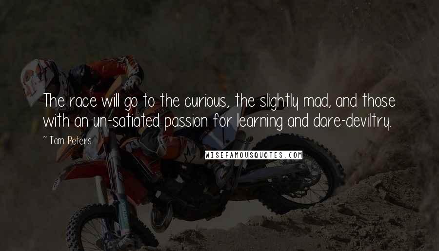 Tom Peters Quotes: The race will go to the curious, the slightly mad, and those with an un-satiated passion for learning and dare-deviltry.