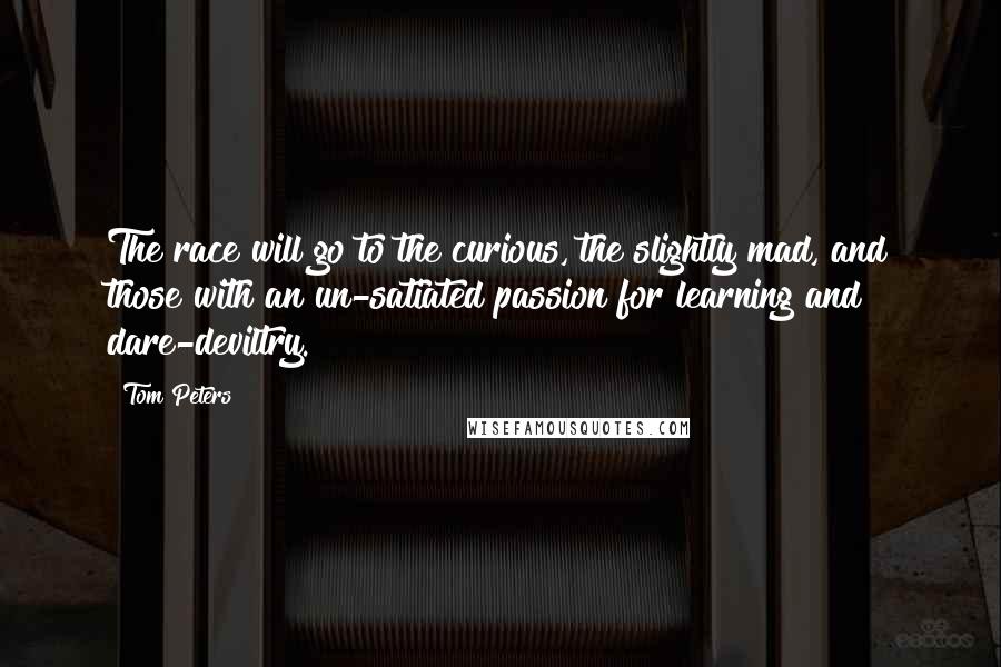 Tom Peters Quotes: The race will go to the curious, the slightly mad, and those with an un-satiated passion for learning and dare-deviltry.
