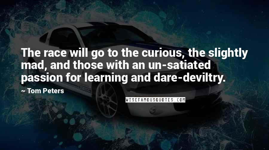 Tom Peters Quotes: The race will go to the curious, the slightly mad, and those with an un-satiated passion for learning and dare-deviltry.