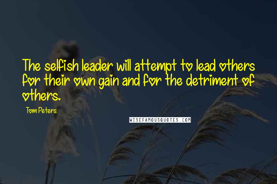 Tom Peters Quotes: The selfish leader will attempt to lead others for their own gain and for the detriment of others.