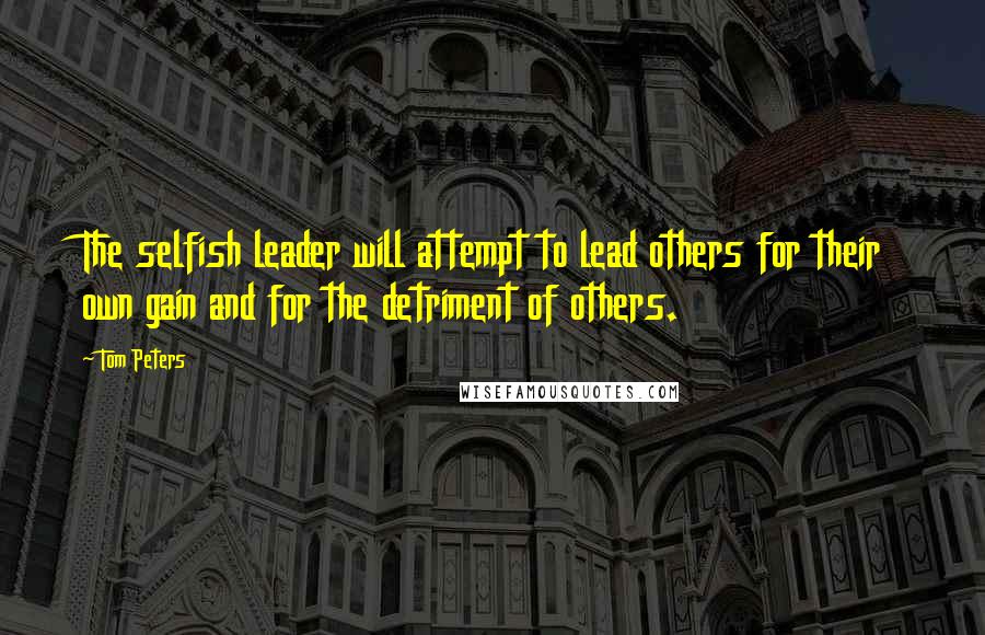 Tom Peters Quotes: The selfish leader will attempt to lead others for their own gain and for the detriment of others.