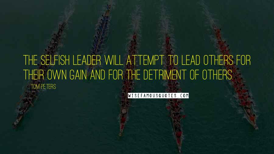 Tom Peters Quotes: The selfish leader will attempt to lead others for their own gain and for the detriment of others.