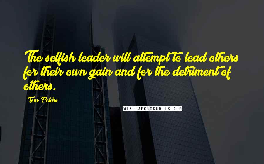 Tom Peters Quotes: The selfish leader will attempt to lead others for their own gain and for the detriment of others.