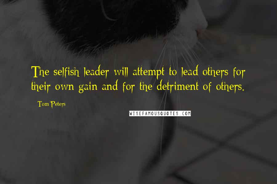 Tom Peters Quotes: The selfish leader will attempt to lead others for their own gain and for the detriment of others.