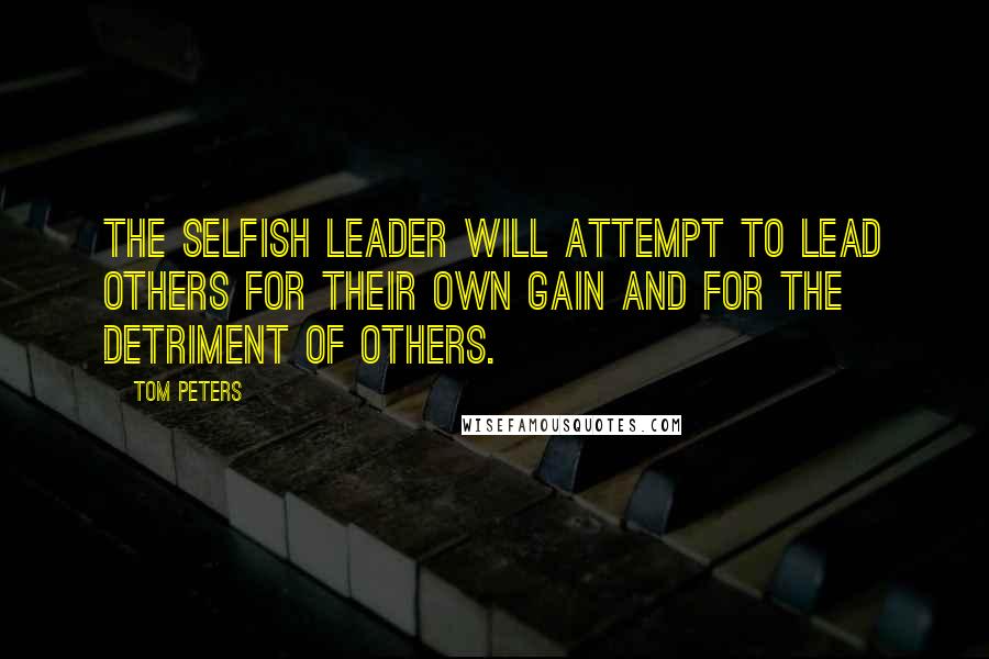 Tom Peters Quotes: The selfish leader will attempt to lead others for their own gain and for the detriment of others.