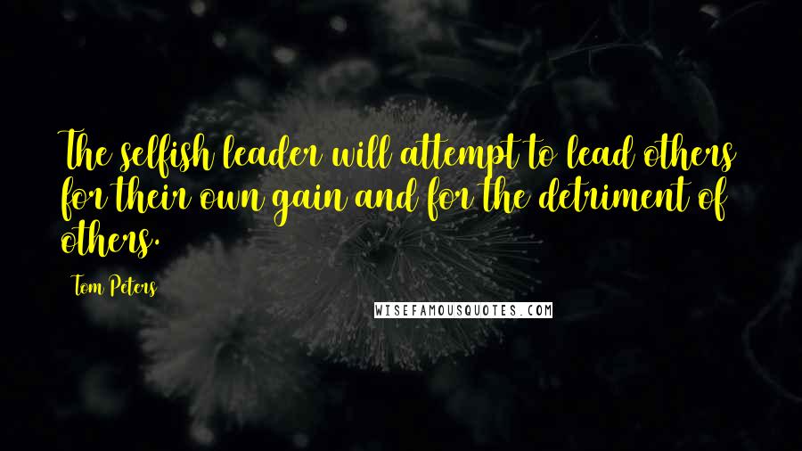 Tom Peters Quotes: The selfish leader will attempt to lead others for their own gain and for the detriment of others.