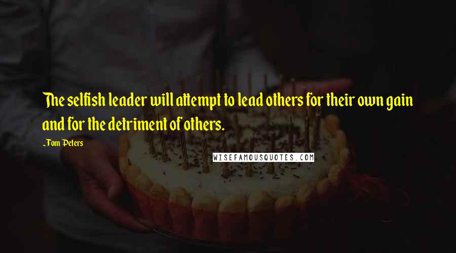 Tom Peters Quotes: The selfish leader will attempt to lead others for their own gain and for the detriment of others.