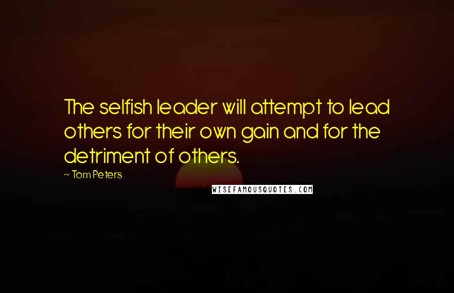 Tom Peters Quotes: The selfish leader will attempt to lead others for their own gain and for the detriment of others.