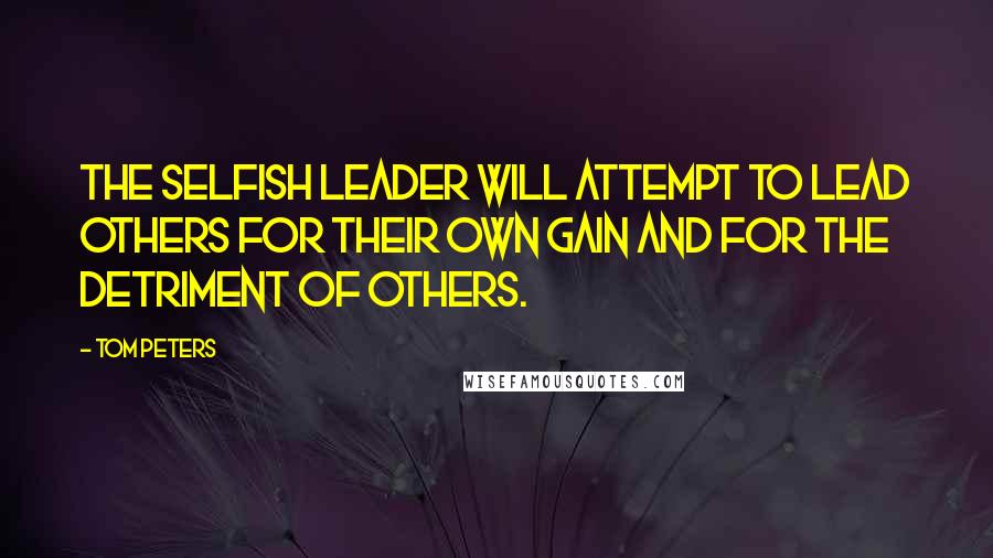 Tom Peters Quotes: The selfish leader will attempt to lead others for their own gain and for the detriment of others.