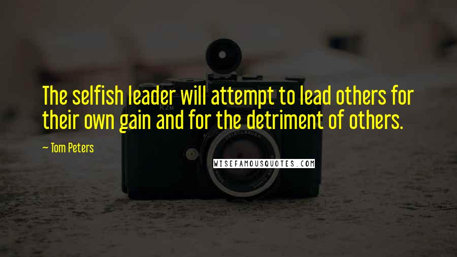 Tom Peters Quotes: The selfish leader will attempt to lead others for their own gain and for the detriment of others.