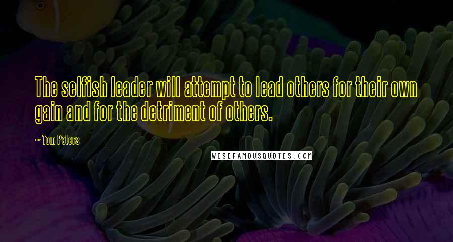 Tom Peters Quotes: The selfish leader will attempt to lead others for their own gain and for the detriment of others.