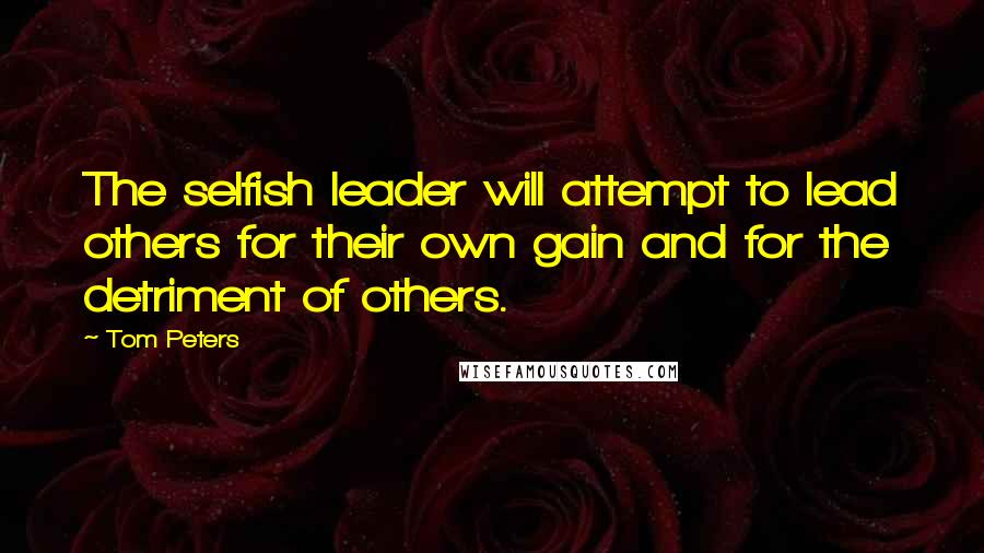 Tom Peters Quotes: The selfish leader will attempt to lead others for their own gain and for the detriment of others.