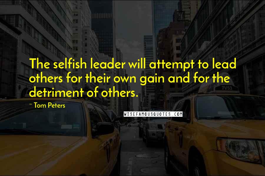 Tom Peters Quotes: The selfish leader will attempt to lead others for their own gain and for the detriment of others.