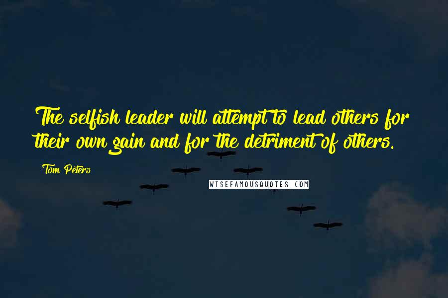 Tom Peters Quotes: The selfish leader will attempt to lead others for their own gain and for the detriment of others.