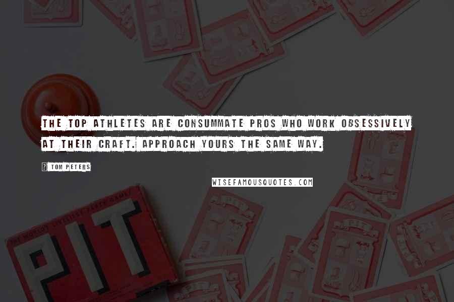 Tom Peters Quotes: The top athletes are consummate pros who work obsessively at their craft. Approach yours the same way.