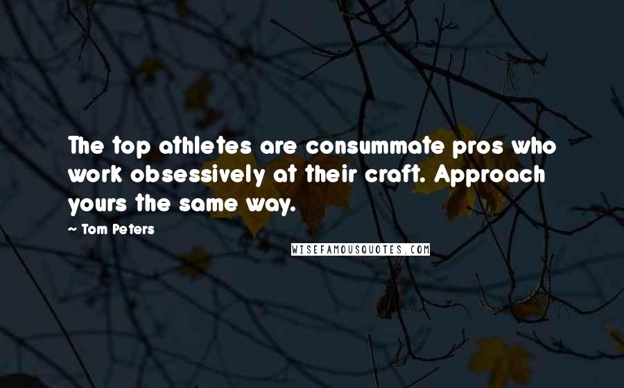 Tom Peters Quotes: The top athletes are consummate pros who work obsessively at their craft. Approach yours the same way.