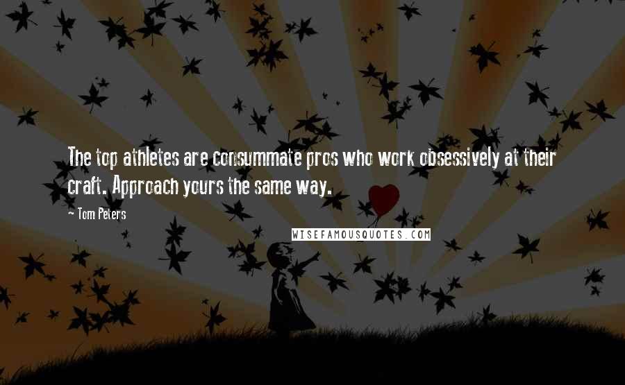 Tom Peters Quotes: The top athletes are consummate pros who work obsessively at their craft. Approach yours the same way.
