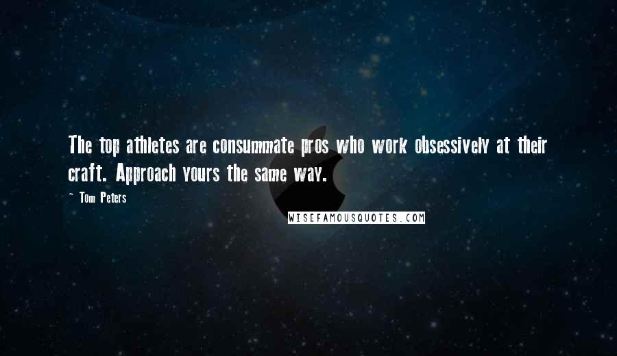 Tom Peters Quotes: The top athletes are consummate pros who work obsessively at their craft. Approach yours the same way.