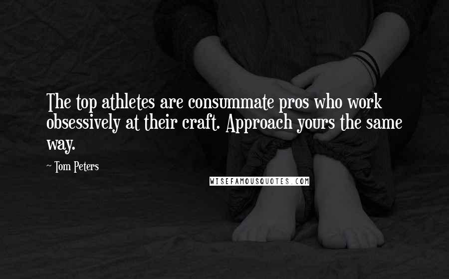 Tom Peters Quotes: The top athletes are consummate pros who work obsessively at their craft. Approach yours the same way.