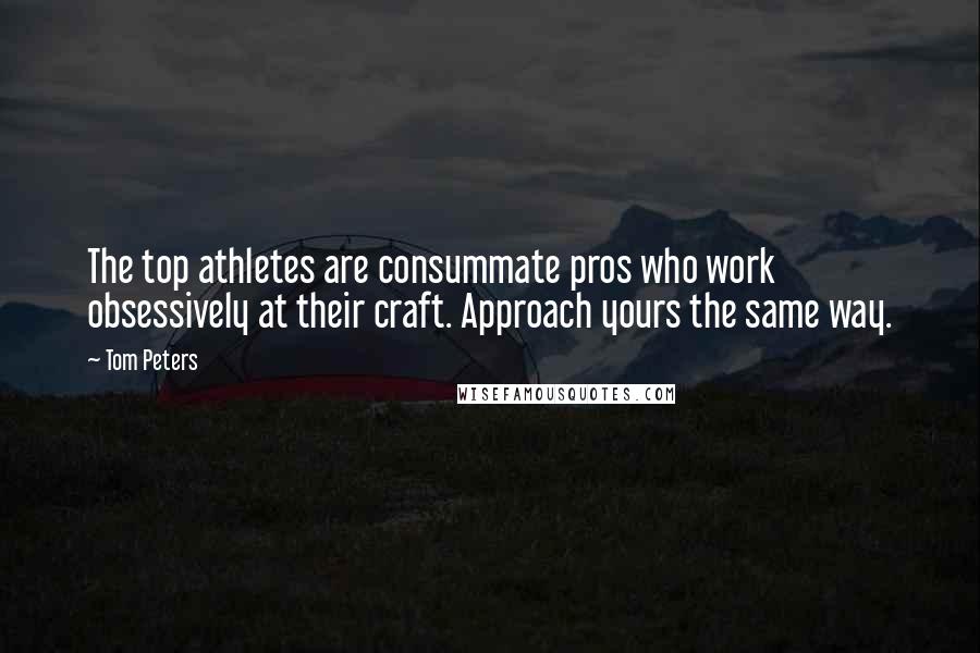 Tom Peters Quotes: The top athletes are consummate pros who work obsessively at their craft. Approach yours the same way.