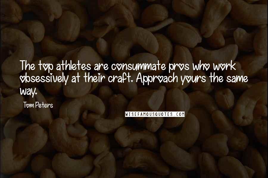 Tom Peters Quotes: The top athletes are consummate pros who work obsessively at their craft. Approach yours the same way.