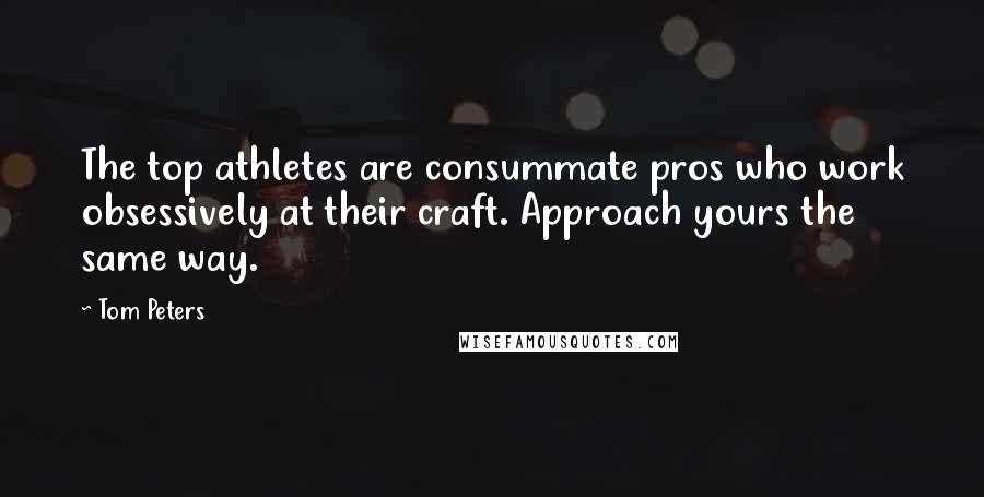 Tom Peters Quotes: The top athletes are consummate pros who work obsessively at their craft. Approach yours the same way.